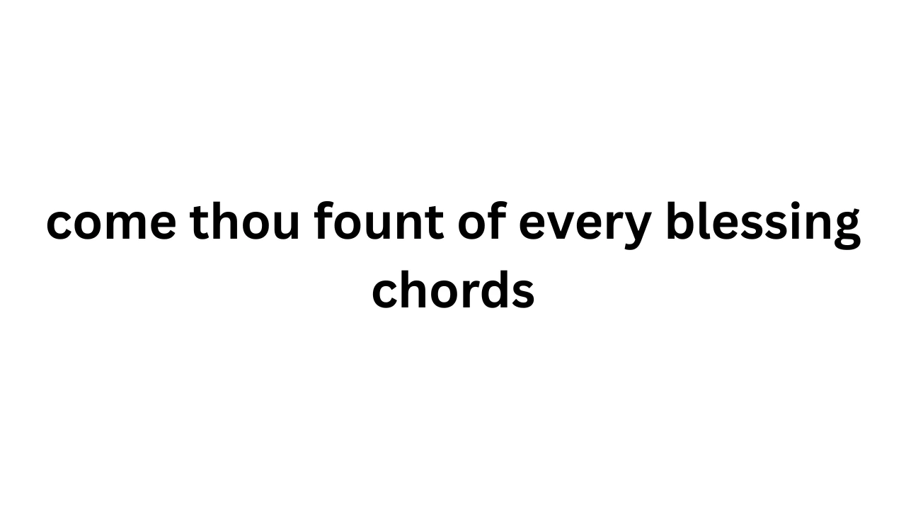 Come Thou Fount of Every Blessing Chords